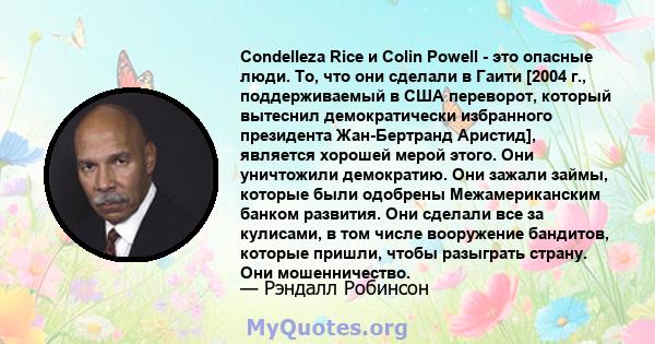 Condelleza Rice и Colin Powell - это опасные люди. То, что они сделали в Гаити [2004 г., поддерживаемый в США переворот, который вытеснил демократически избранного президента Жан-Бертранд Аристид], является хорошей