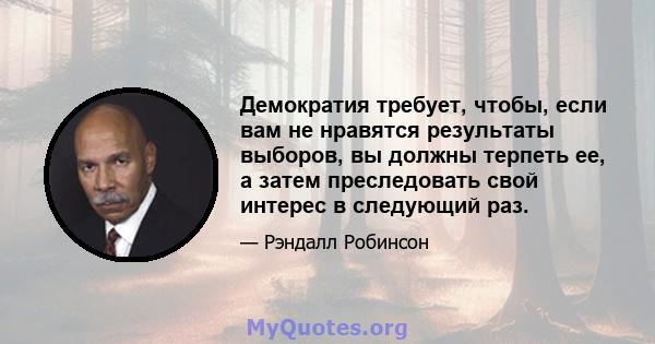 Демократия требует, чтобы, если вам не нравятся результаты выборов, вы должны терпеть ее, а затем преследовать свой интерес в следующий раз.