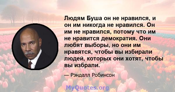 Людям Буша он не нравился, и он им никогда не нравился. Он им не нравился, потому что им не нравится демократия. Они любят выборы, но они им нравятся, чтобы вы избирали людей, которых они хотят, чтобы вы избрали.