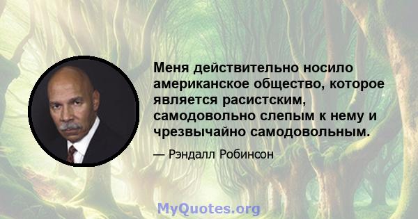 Меня действительно носило американское общество, которое является расистским, самодовольно слепым к нему и чрезвычайно самодовольным.