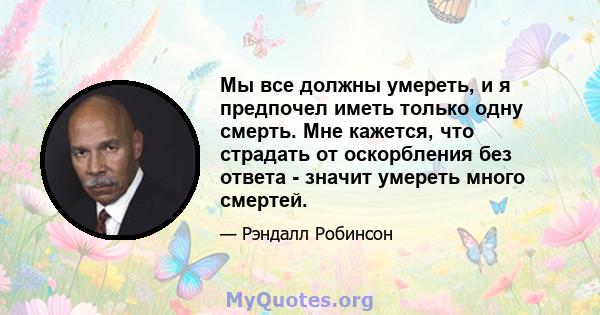 Мы все должны умереть, и я предпочел иметь только одну смерть. Мне кажется, что страдать от оскорбления без ответа - значит умереть много смертей.