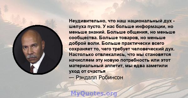 Неудивительно, что наш национальный дух - шелуха пусто. У нас больше информации, но меньше знаний. Больше общения, но меньше сообщества. Больше товаров, но меньше доброй воли. Больше практически всего сохраняет то, чего 