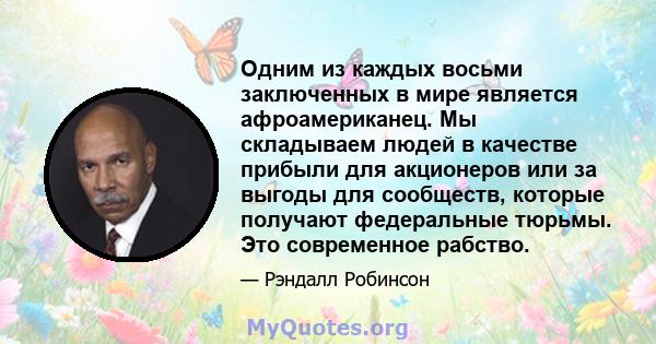 Одним из каждых восьми заключенных в мире является афроамериканец. Мы складываем людей в качестве прибыли для акционеров или за выгоды для сообществ, которые получают федеральные тюрьмы. Это современное рабство.