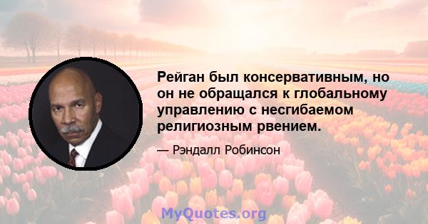 Рейган был консервативным, но он не обращался к глобальному управлению с несгибаемом религиозным рвением.