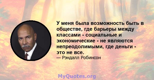 У меня была возможность быть в обществе, где барьеры между классами - социальные и экономические - не являются непреодолимыми, где деньги - это не все.