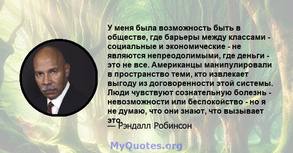 У меня была возможность быть в обществе, где барьеры между классами - социальные и экономические - не являются непреодолимыми, где деньги - это не все. Американцы манипулировали в пространство теми, кто извлекает выгоду 