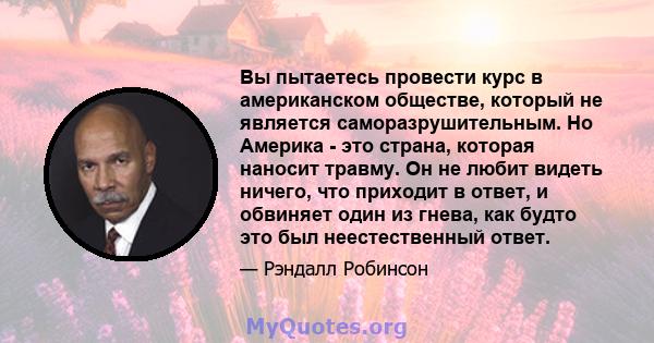 Вы пытаетесь провести курс в американском обществе, который не является саморазрушительным. Но Америка - это страна, которая наносит травму. Он не любит видеть ничего, что приходит в ответ, и обвиняет один из гнева, как 