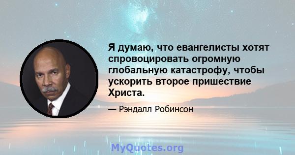 Я думаю, что евангелисты хотят спровоцировать огромную глобальную катастрофу, чтобы ускорить второе пришествие Христа.