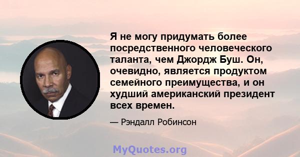 Я не могу придумать более посредственного человеческого таланта, чем Джордж Буш. Он, очевидно, является продуктом семейного преимущества, и он худший американский президент всех времен.