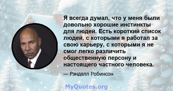 Я всегда думал, что у меня были довольно хорошие инстинкты для людей. Есть короткий список людей, с которыми я работал за свою карьеру, с которыми я не смог легко различить общественную персону и настоящего частного