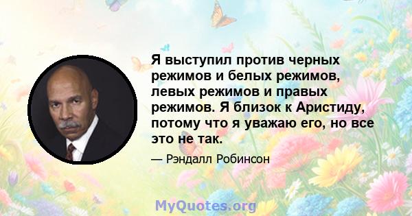 Я выступил против черных режимов и белых режимов, левых режимов и правых режимов. Я близок к Аристиду, потому что я уважаю его, но все это не так.