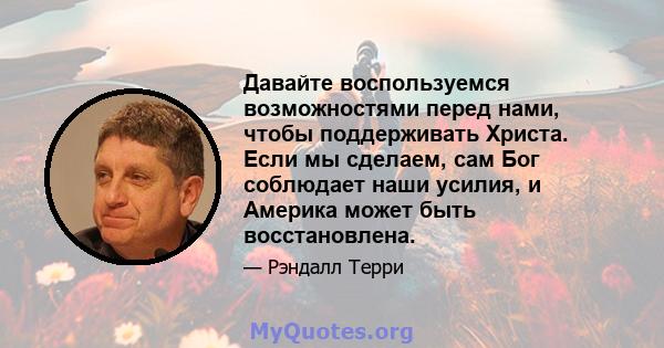 Давайте воспользуемся возможностями перед нами, чтобы поддерживать Христа. Если мы сделаем, сам Бог соблюдает наши усилия, и Америка может быть восстановлена.