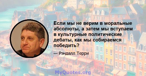 Если мы не верим в моральные абсолюты, а затем мы вступаем в культурные политические дебаты, как мы собираемся победить?