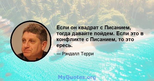 Если он квадрат с Писанием, тогда давайте пойдем. Если это в конфликте с Писанием, то это ересь.