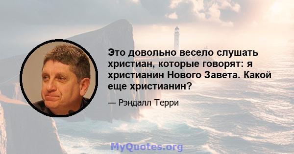 Это довольно весело слушать христиан, которые говорят: я христианин Нового Завета. Какой еще христианин?