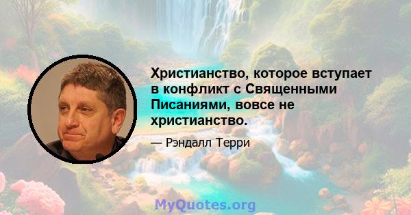 Христианство, которое вступает в конфликт с Священными Писаниями, вовсе не христианство.