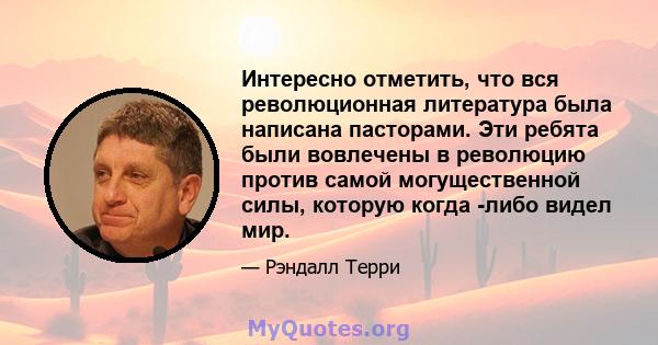 Интересно отметить, что вся революционная литература была написана пасторами. Эти ребята были вовлечены в революцию против самой могущественной силы, которую когда -либо видел мир.