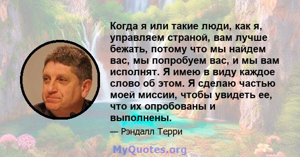 Когда я или такие люди, как я, управляем страной, вам лучше бежать, потому что мы найдем вас, мы попробуем вас, и мы вам исполнят. Я имею в виду каждое слово об этом. Я сделаю частью моей миссии, чтобы увидеть ее, что