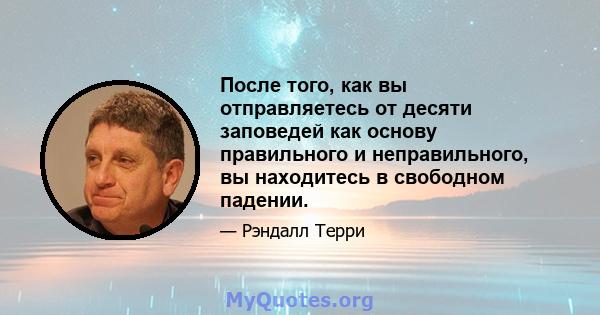 После того, как вы отправляетесь от десяти заповедей как основу правильного и неправильного, вы находитесь в свободном падении.