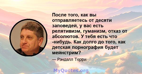 После того, как вы отправляетесь от десяти заповедей, у вас есть релятивизм, гуманизм, отказ от абсолютов. У тебя есть что -нибудь. Как долго до того, как детская порнография будет мейнстрим?