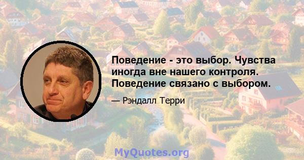 Поведение - это выбор. Чувства иногда вне нашего контроля. Поведение связано с выбором.