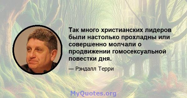 Так много христианских лидеров были настолько прохладны или совершенно молчали о продвижении гомосексуальной повестки дня.