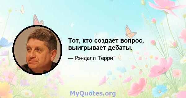 Тот, кто создает вопрос, выигрывает дебаты.