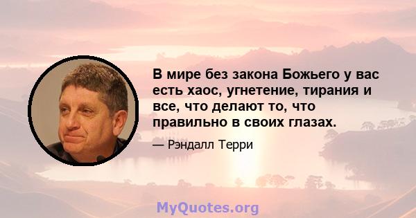 В мире без закона Божьего у вас есть хаос, угнетение, тирания и все, что делают то, что правильно в своих глазах.