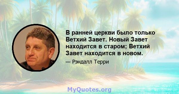 В ранней церкви было только Ветхий Завет. Новый Завет находится в старом; Ветхий Завет находится в новом.