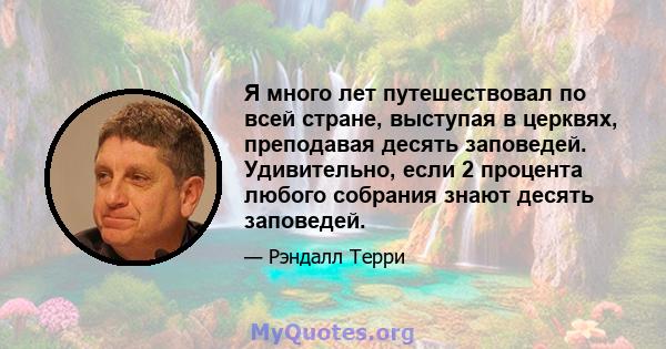 Я много лет путешествовал по всей стране, выступая в церквях, преподавая десять заповедей. Удивительно, если 2 процента любого собрания знают десять заповедей.