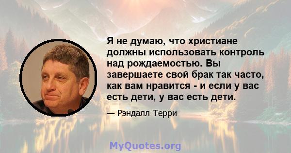 Я не думаю, что христиане должны использовать контроль над рождаемостью. Вы завершаете свой брак так часто, как вам нравится - и если у вас есть дети, у вас есть дети.