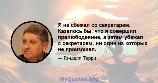 Я не сбежал со секретарем. Казалось бы, что я совершил прелюбодеяние, а затем убежал с секретарем, ни один из которых не произошел.