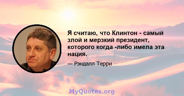 Я считаю, что Клинтон - самый злой и мерзкий президент, которого когда -либо имела эта нация.