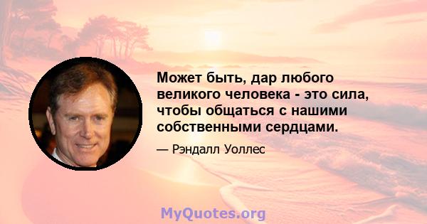 Может быть, дар любого великого человека - это сила, чтобы общаться с нашими собственными сердцами.