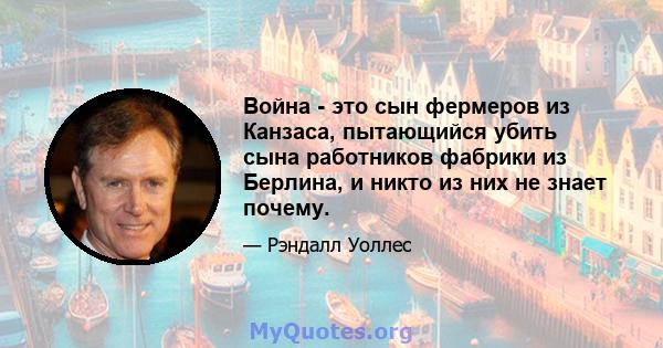 Война - это сын фермеров из Канзаса, пытающийся убить сына работников фабрики из Берлина, и никто из них не знает почему.