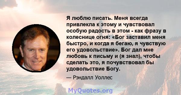 Я люблю писать. Меня всегда привлекла к этому и чувствовал особую радость в этом - как фразу в колеснице огня: «Бог заставил меня быстро, и когда я бегаю, я чувствую его удовольствие». Бог дал мне любовь к письму и (я