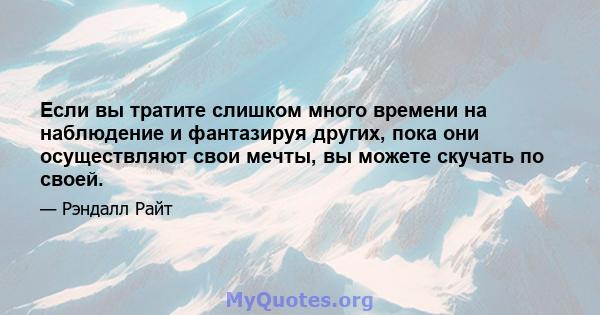 Если вы тратите слишком много времени на наблюдение и фантазируя других, пока они осуществляют свои мечты, вы можете скучать по своей.