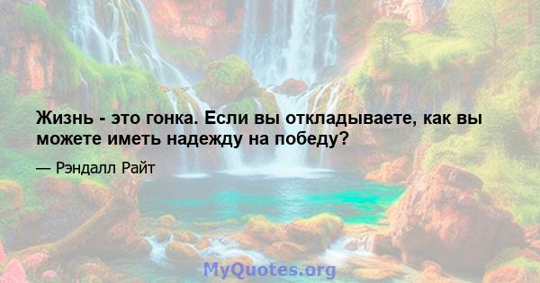 Жизнь - это гонка. Если вы откладываете, как вы можете иметь надежду на победу?