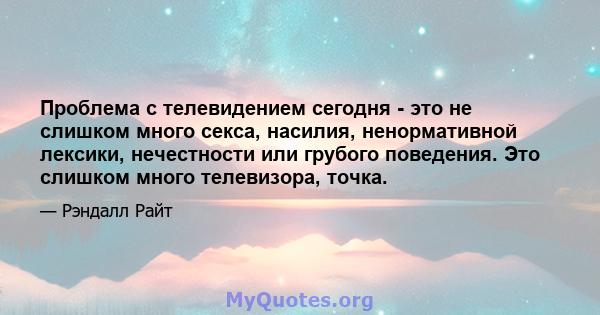 Проблема с телевидением сегодня - это не слишком много секса, насилия, ненормативной лексики, нечестности или грубого поведения. Это слишком много телевизора, точка.