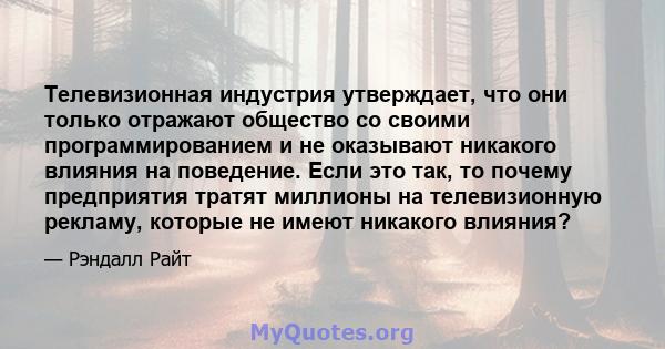 Телевизионная индустрия утверждает, что они только отражают общество со своими программированием и не оказывают никакого влияния на поведение. Если это так, то почему предприятия тратят миллионы на телевизионную