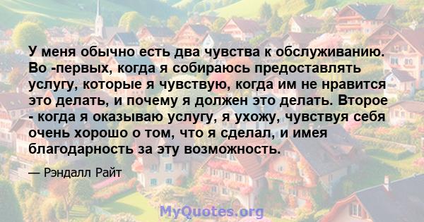 У меня обычно есть два чувства к обслуживанию. Во -первых, когда я собираюсь предоставлять услугу, которые я чувствую, когда им не нравится это делать, и почему я должен это делать. Второе - когда я оказываю услугу, я