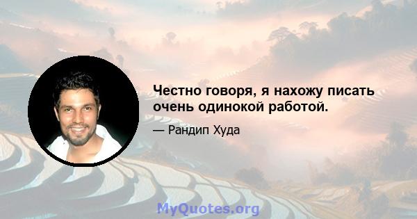 Честно говоря, я нахожу писать очень одинокой работой.