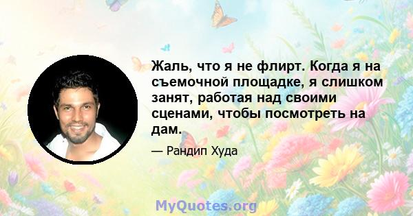 Жаль, что я не флирт. Когда я на съемочной площадке, я слишком занят, работая над своими сценами, чтобы посмотреть на дам.