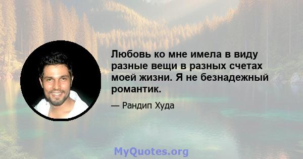 Любовь ко мне имела в виду разные вещи в разных счетах моей жизни. Я не безнадежный романтик.