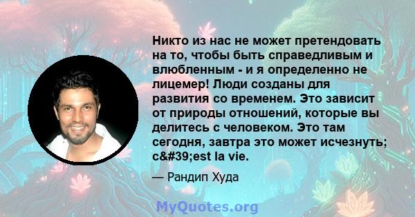 Никто из нас не может претендовать на то, чтобы быть справедливым и влюбленным - и я определенно не лицемер! Люди созданы для развития со временем. Это зависит от природы отношений, которые вы делитесь с человеком. Это