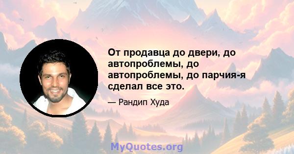 От продавца до двери, до автопроблемы, до автопроблемы, до парчия-я сделал все это.