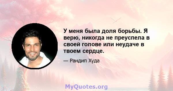 У меня была доля борьбы. Я верю, никогда не преуспела в своей голове или неудаче в твоем сердце.