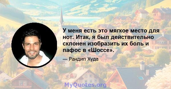 У меня есть это мягкое место для нот. Итак, я был действительно склонен изобразить их боль и пафос в «Шоссе».