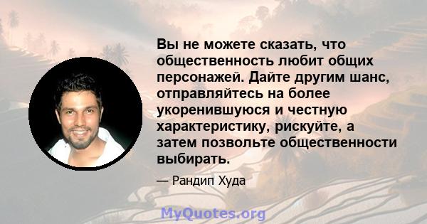 Вы не можете сказать, что общественность любит общих персонажей. Дайте другим шанс, отправляйтесь на более укоренившуюся и честную характеристику, рискуйте, а затем позвольте общественности выбирать.