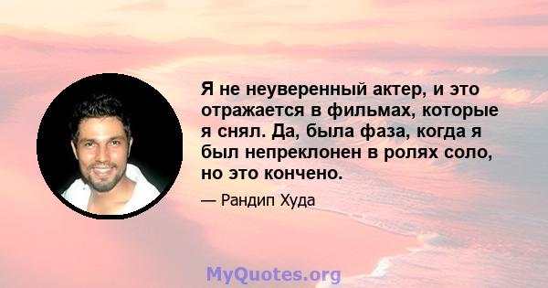 Я не неуверенный актер, и это отражается в фильмах, которые я снял. Да, была фаза, когда я был непреклонен в ролях соло, но это кончено.